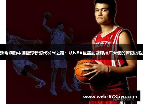 姚明领衔中国篮球新时代发展之路：从NBA巨星到篮球推广大使的传奇历程